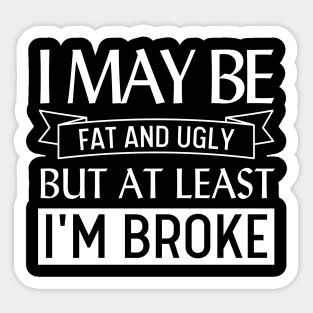 I May Be Fat and Ugly but At Least I'm Broke Sticker